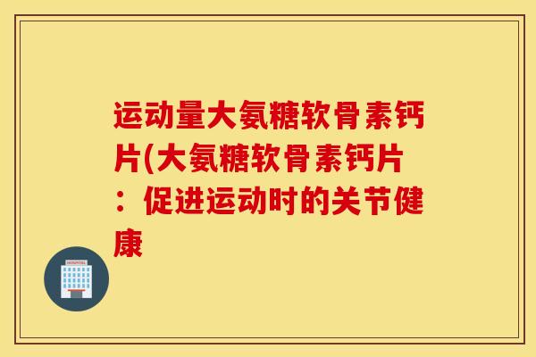 运动量大氨糖软骨素钙片(大氨糖软骨素钙片：促进运动时的关节健康