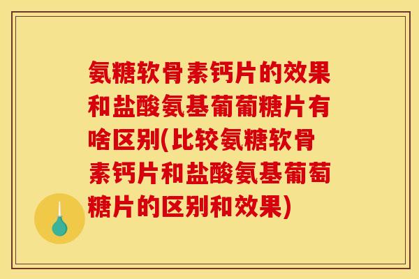 氨糖软骨素钙片的效果和盐酸氨基葡葡糖片有啥区别(比较氨糖软骨素钙片和盐酸氨基葡萄糖片的区别和效果)