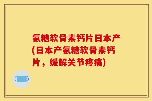 氨糖软骨素钙片日本产(日本产氨糖软骨素钙片，缓解关节疼痛)