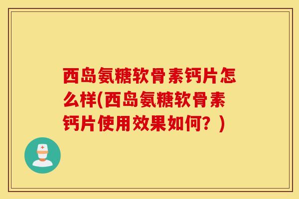 西岛氨糖软骨素钙片怎么样(西岛氨糖软骨素钙片使用效果如何？)