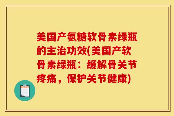 美国产氨糖软骨素绿瓶的主治功效(美国产软骨素绿瓶：缓解骨关节疼痛，保护关节健康)