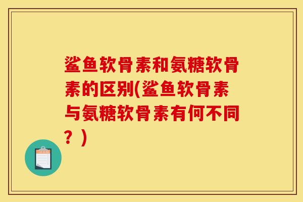 鲨鱼软骨素和氨糖软骨素的区别(鲨鱼软骨素与氨糖软骨素有何不同？)