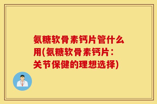 氨糖软骨素钙片管什么用(氨糖软骨素钙片：关节保健的理想选择)