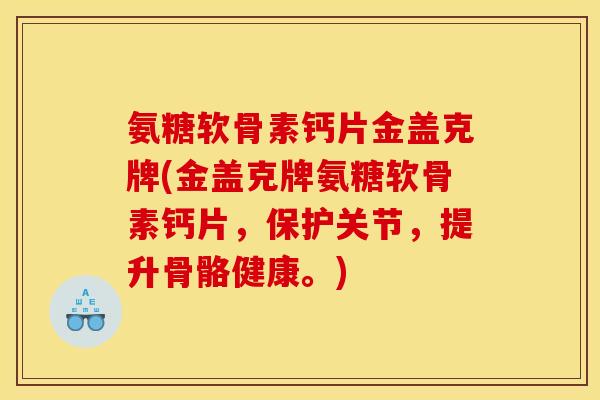 氨糖软骨素钙片金盖克牌(金盖克牌氨糖软骨素钙片，保护关节，提升骨骼健康。)