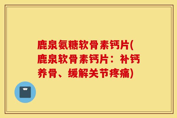 鹿泉氨糖软骨素钙片(鹿泉软骨素钙片：补钙养骨、缓解关节疼痛)