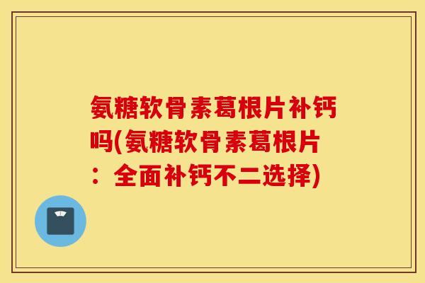 氨糖软骨素葛根片补钙吗(氨糖软骨素葛根片：全面补钙不二选择)