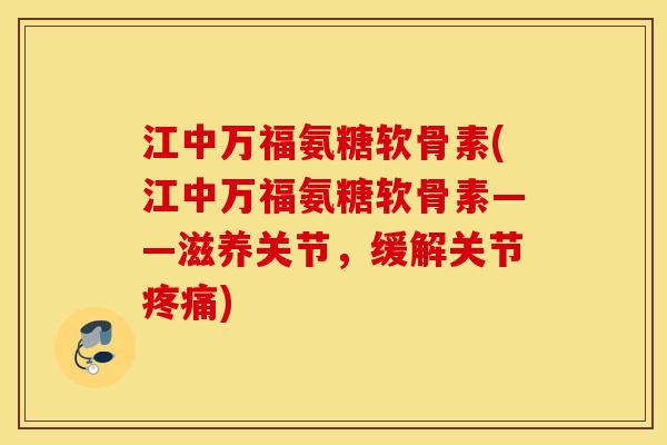 江中万福氨糖软骨素(江中万福氨糖软骨素——滋养关节,缓解关节疼痛) 江中万福氨糖软骨素(江中万福氨糖软骨素——滋养关节,缓解关节疼痛)