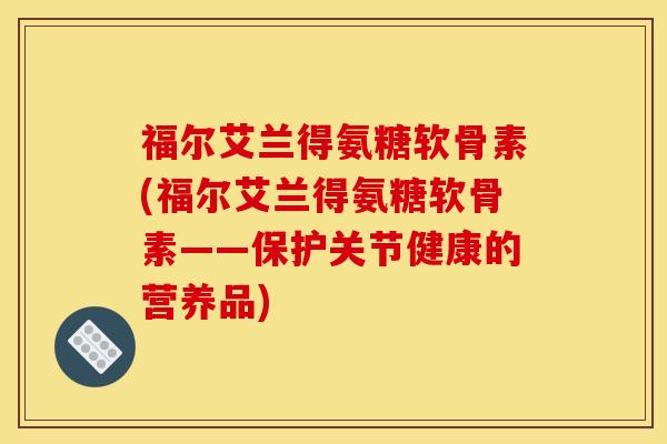 福尔艾兰得氨糖软骨素(福尔艾兰得氨糖软骨素——保护关节健康的营养品) 福尔艾兰得氨糖软骨素(福尔艾兰得氨糖软骨素——保护关节健康的营养品)