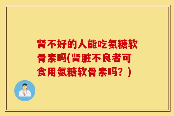 肾不好的人能吃氨糖软骨素吗(肾脏不良者可食用氨糖软骨素吗？)
