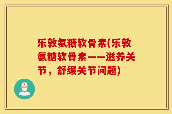 乐敦氨糖软骨素(乐敦氨糖软骨素——滋养关节，舒缓关节问题)