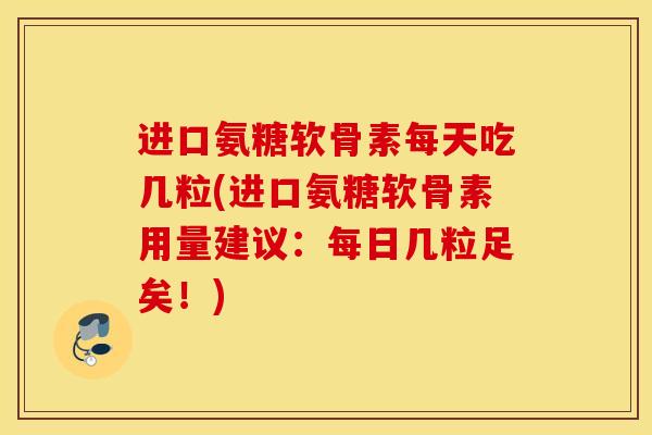 进口氨糖软骨素每天吃几粒(进口氨糖软骨素用量建议：每日几粒足矣！)