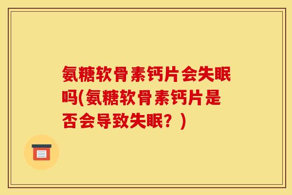 氨糖软骨素钙片会失眠吗(氨糖软骨素钙片是否会导致失眠？)