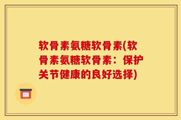 软骨素氨糖软骨素(软骨素氨糖软骨素:保护关节健康的良好选择) 软骨素氨糖软骨素(软骨素氨糖软骨素:保护关节健康的良好选择)