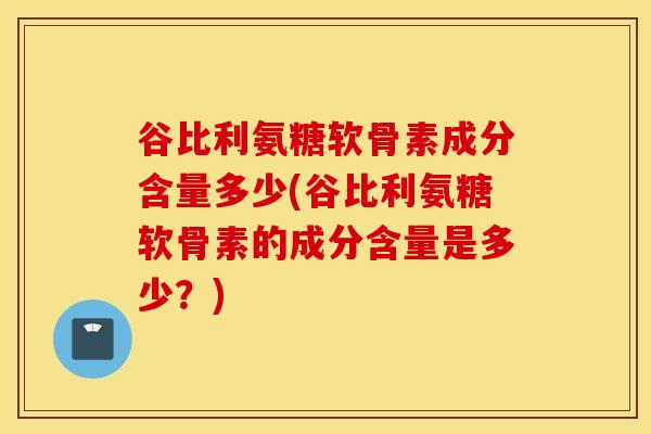 谷比利氨糖软骨素成分含量多少(谷比利氨糖软骨素的成分含量是多少？)
