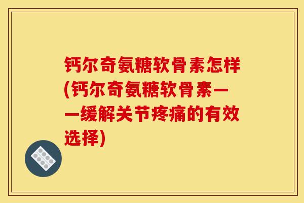 钙尔奇氨糖软骨素怎样(钙尔奇氨糖软骨素——缓解关节疼痛的有效选择)