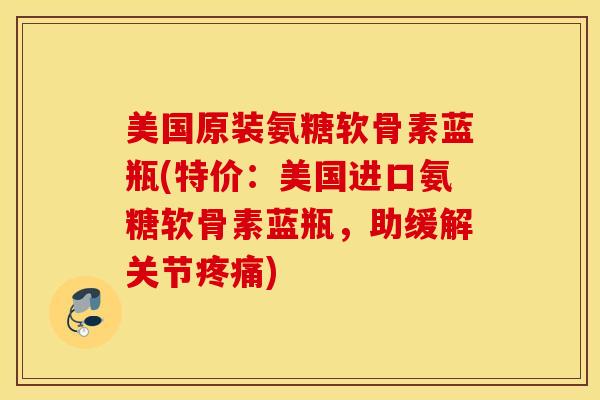 美国原装氨糖软骨素蓝瓶(特价：美国进口氨糖软骨素蓝瓶，助缓解关节疼痛)