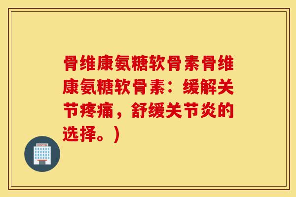 骨维康氨糖软骨素骨维康氨糖软骨素：缓解关节疼痛，舒缓关节炎的选择。)