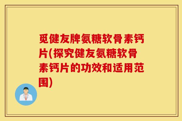 觅健友牌氨糖软骨素钙片(探究健友氨糖软骨素钙片的功效和适用范围)