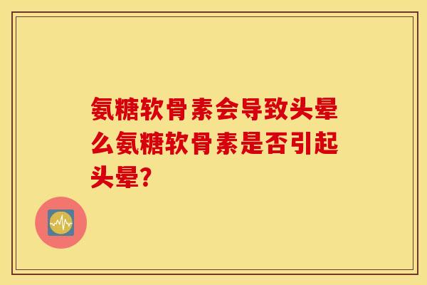 氨糖软骨素会导致头晕么氨糖软骨素是否引起头晕？