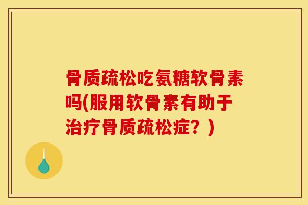骨质疏松吃氨糖软骨素吗(服用软骨素有助于治疗骨质疏松症？)