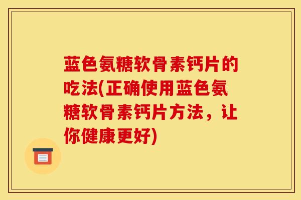 蓝色氨糖软骨素钙片的吃法(正确使用蓝色氨糖软骨素钙片方法，让你健康更好)