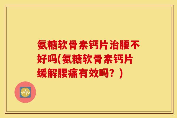 氨糖软骨素钙片治腰不好吗(氨糖软骨素钙片缓解腰痛有效吗？)