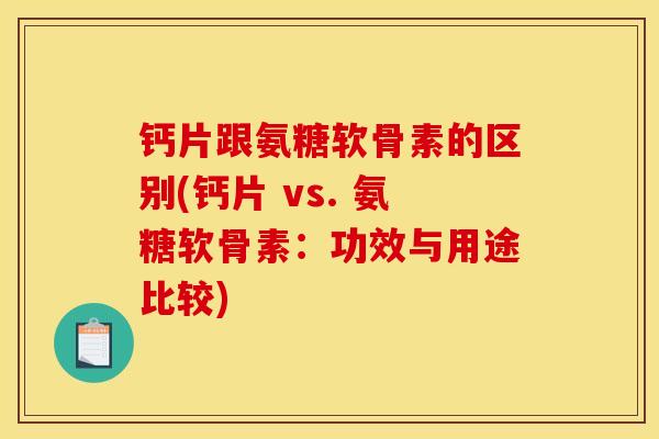 钙片跟氨糖软骨素的区别(钙片 vs. 氨糖软骨素：功效与用途比较)