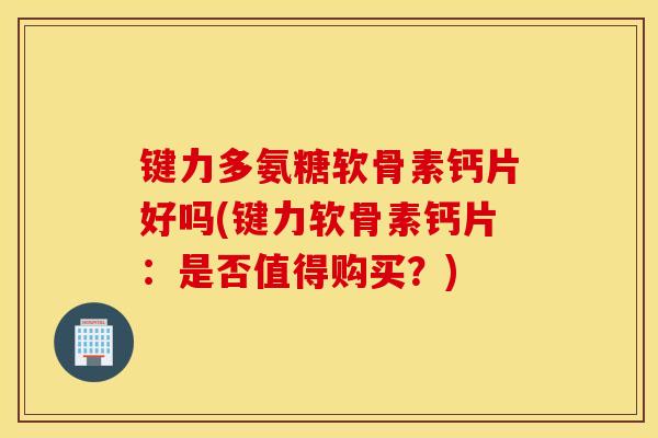 键力多氨糖软骨素钙片好吗(键力软骨素钙片：是否值得购买？)