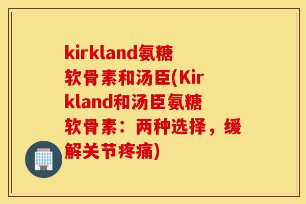 kirkland氨糖软骨素和汤臣(Kirkland和汤臣氨糖软骨素：两种选择，缓解关节疼痛)