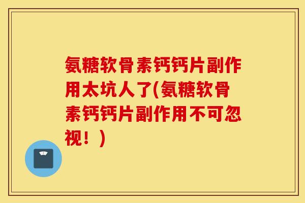 氨糖软骨素钙钙片副作用太坑人了(氨糖软骨素钙钙片副作用不可忽视！)