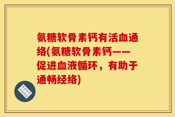 氨糖软骨素钙有活血通络(氨糖软骨素钙——促进血液循环，有助于通畅经络)