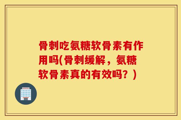骨刺吃氨糖软骨素有作用吗(骨刺缓解，氨糖软骨素真的有效吗？)