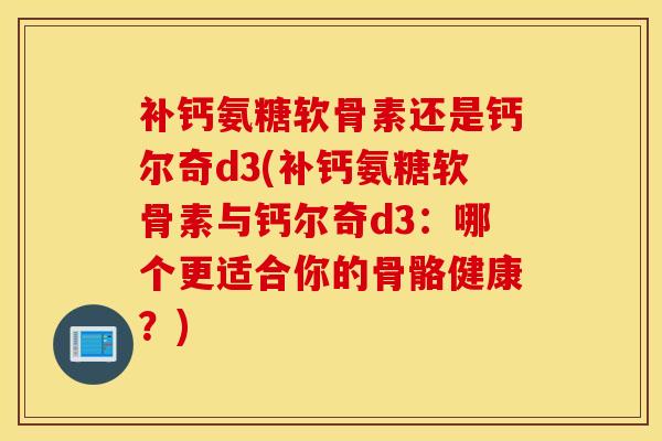 补钙氨糖软骨素还是钙尔奇d3(补钙氨糖软骨素与钙尔奇d3：哪个更适合你的骨骼健康？)
