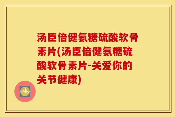 汤臣倍健氨糖硫酸软骨素片(汤臣倍健氨糖硫酸软骨素片-关爱你的关节健康)