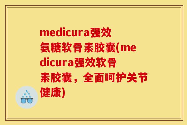 medicura强效氨糖软骨素胶囊(medicura强效软骨素胶囊，全面呵护关节健康)