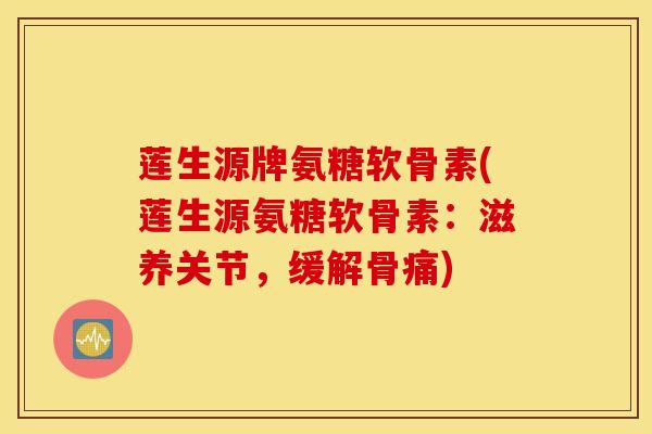 莲生源牌氨糖软骨素(莲生源氨糖软骨素：滋养关节，缓解骨痛)