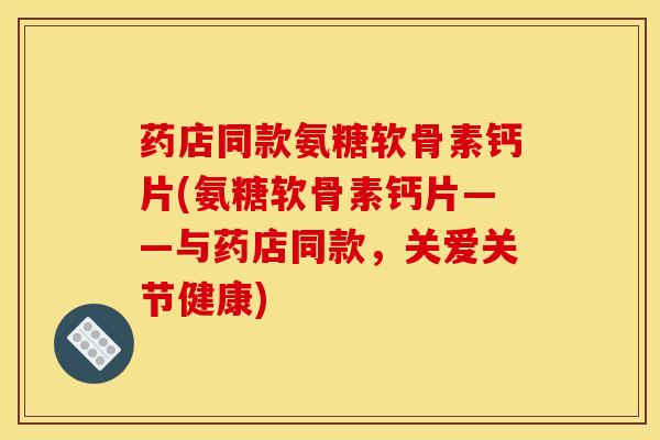 药店同款氨糖软骨素钙片(氨糖软骨素钙片——与药店同款，关爱关节健康)