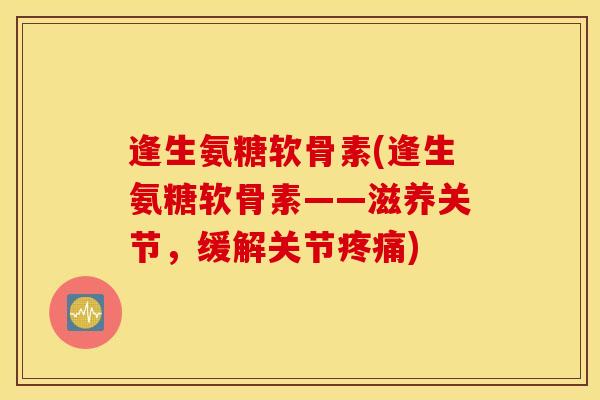逢生氨糖软骨素(逢生氨糖软骨素——滋养关节，缓解关节疼痛)