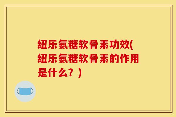 纽乐氨糖软骨素功效(纽乐氨糖软骨素的作用是什么？)