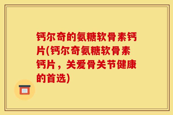钙尔奇的氨糖软骨素钙片(钙尔奇氨糖软骨素钙片，关爱骨关节健康的首选)