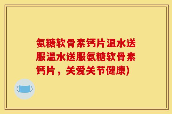 氨糖软骨素钙片温水送服温水送服氨糖软骨素钙片，关爱关节健康)