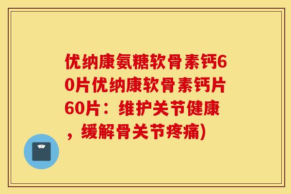 优纳康氨糖软骨素钙60片优纳康软骨素钙片60片：维护关节健康，缓解骨关节疼痛)
