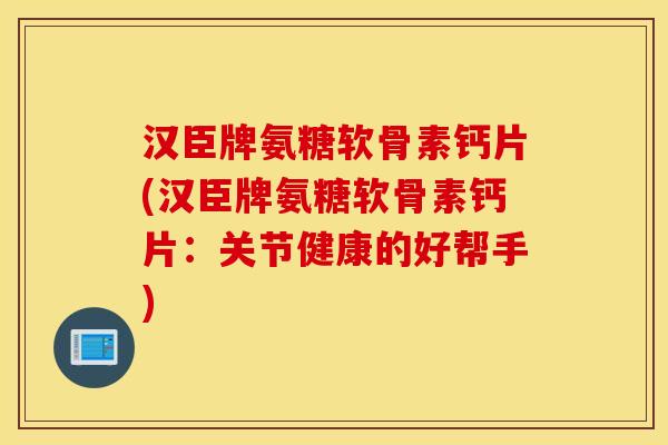 汉臣牌氨糖软骨素钙片(汉臣牌氨糖软骨素钙片：关节健康的好帮手)