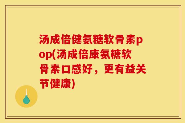 汤成倍健氨糖软骨素pop(汤成倍康氨糖软骨素口感好，更有益关节健康)