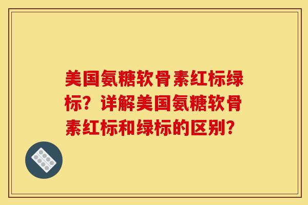 美国氨糖软骨素红标绿标？详解美国氨糖软骨素红标和绿标的区别？