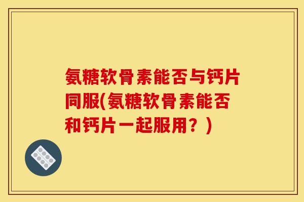 氨糖软骨素能否与钙片同服(氨糖软骨素能否和钙片一起服用?) 氨糖软骨素能否与钙片同服(氨糖软骨素能否和钙片一起服用?)