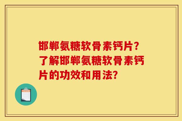 邯郸氨糖软骨素钙片？了解邯郸氨糖软骨素钙片的功效和用法？