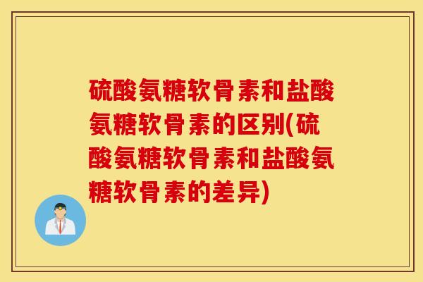 硫酸氨糖软骨素和盐酸氨糖软骨素的区别(硫酸氨糖软骨素和盐酸氨糖软骨素的差异)