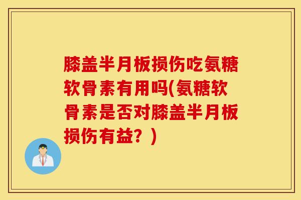 膝盖半月板损伤吃氨糖软骨素有用吗(氨糖软骨素是否对膝盖半月板损伤有益？)