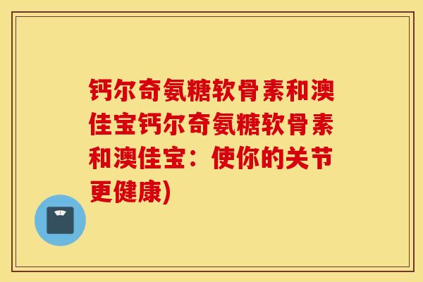 钙尔奇氨糖软骨素和澳佳宝钙尔奇氨糖软骨素和澳佳宝：使你的关节更健康)